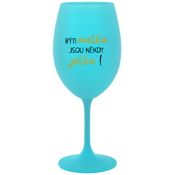 BÝTI MATKA JSOU NĚKDY JATKA! - tyrkysový pohár na víno 350 ml