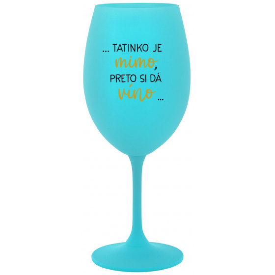 ...TATINKO JE MIMO, PRETO SI DÁ VÍNO... - tyrkysový pohár na víno 350 ml